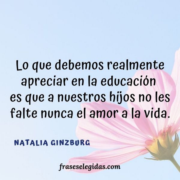 Frase de Natalia Ginzburg: Lo que debemos realmente apreciar en la educación es que a nuestros hijos no les falte nunca el amor a la vida.