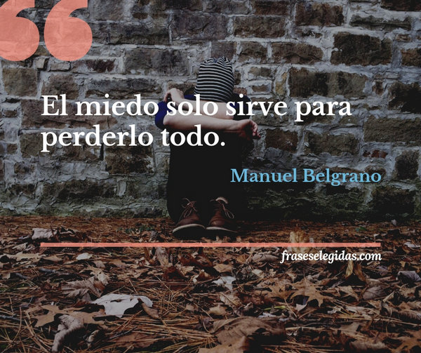 Frase de Manuel Belgrano: El miedo solo sirve para perderlo todo.