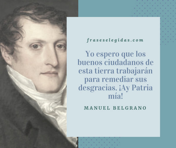 Frase de Manuel Belgrano: Yo espero que los buenos ciudadanos de esta tierra trabajarán para remediar sus desgracias. ¡Ay Patria mía!