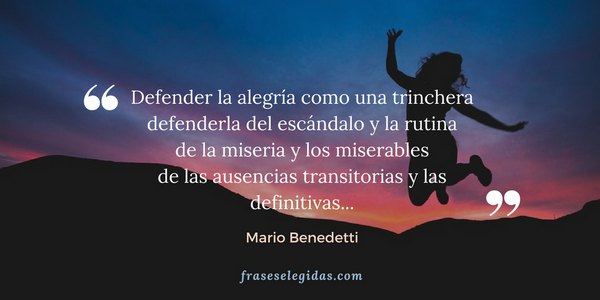 Frase de Mario Benedetti: Defender la alegría como una trinchera defenderla del escándalo y la rutina de la miseria y los miserables de las ausencias transitorias y las definitivas...