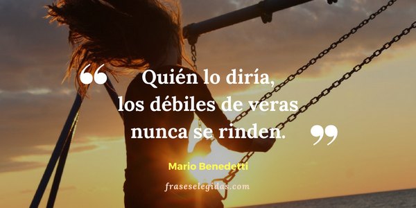 Frase de Mario Benedetti: Quién lo diría, los débiles de veras nunca se rinden.