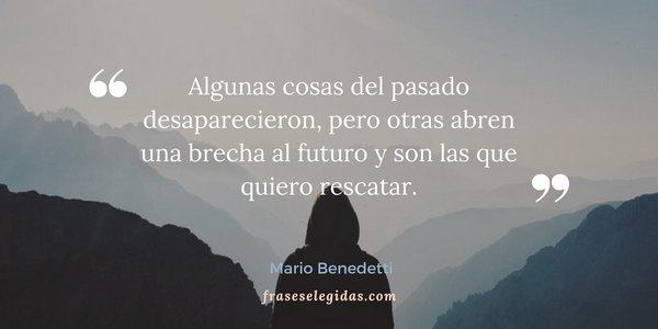 Frase de Mario Benedetti: Algunas cosas del pasado desaparecieron, pero otras abren una brecha al futuro y son las que quiero rescatar.