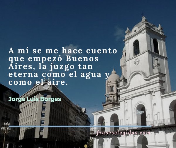 Frase de Jorge Luis Borges: A mí se me hace cuento que empezó Buenos Aires, la juzgo tan eterna como el agua y como el aire.