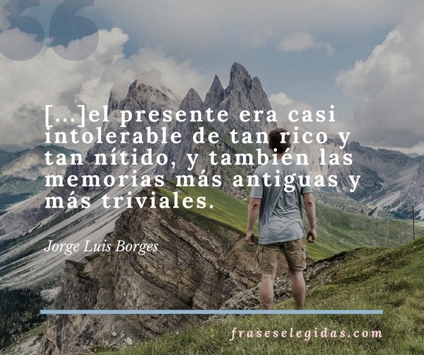 Frase de Jorge Luis Borges: [...]el presente era casi intolerable de tan rico y tan nítido, y también las memorias más antiguas y más triviales.