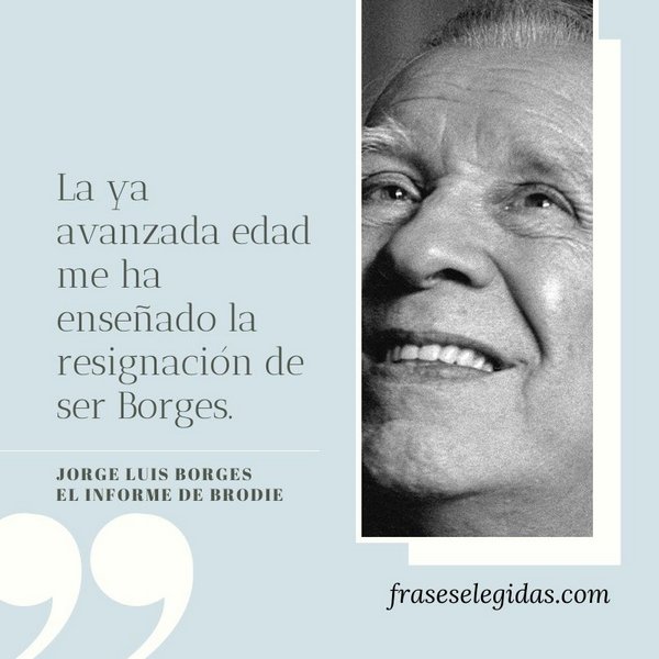 Frase de Jorge Luis Borges: La ya avanzada edad me ha enseñado la resignación de ser Borges.