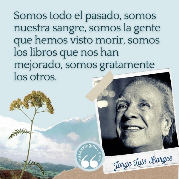 Frase de Jorge Luis Borges: Somos todo el pasado, somos nuestra sangre, somos la gente que hemos visto morir, somos los libros que nos han mejorado, somos gratamente los otros.
