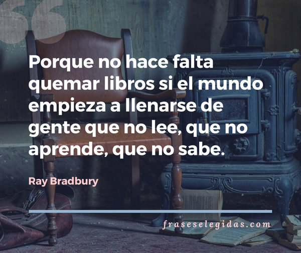Frase de Ray Bradbury: Porque no hace falta quemar libros si el mundo empieza a llenarse de gente que no lee, que no aprende, que no sabe.