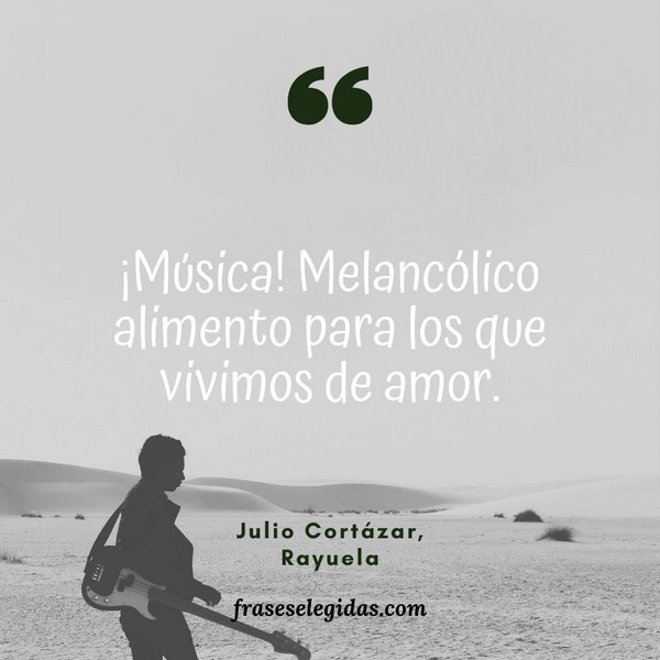 Frase de Julio Cortázar: ¡Música! Melancólico alimento para los que vivimos de amor.