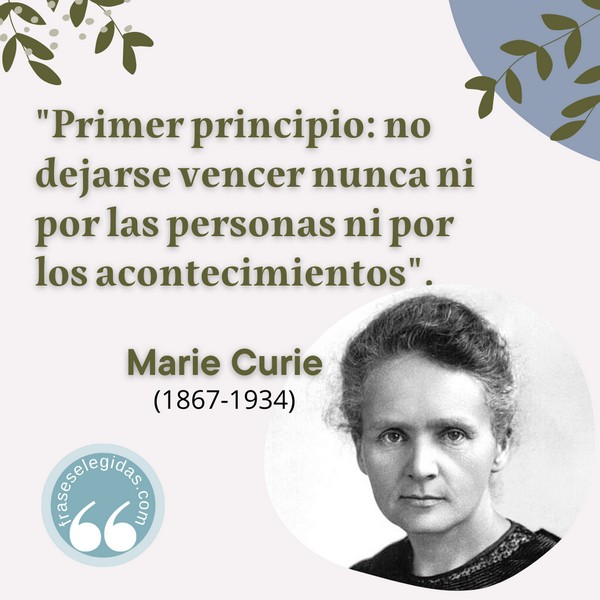 Frase de Marie Curie: Ha habido momentos que consideraré realmente los más crueles de mi vida... Siento todo violentamente... con violencia física y entonces me sacudo, vence la fuerza de mi carácter y me parece que estoy saliendo de una pesadilla... Primer principio: no dejarse vencer nunca ni por las personas ni por los acontecimientos.