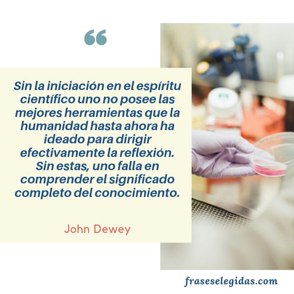 Frase de John Dewey: Sin la iniciación en el espíritu científico uno no posee las mejores herramientas que la humanidad hasta ahora ha ideado para dirigir efectivamente la reflexión. Sin estas, uno falla en comprender el significado completo del conocimiento.