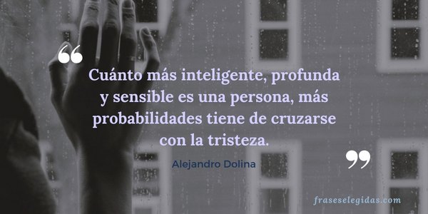 Frase de Alejandro Dolina: Cuánto más inteligente, profunda y sensible es una persona, más probabilidades tiene de cruzarse con la tristeza.