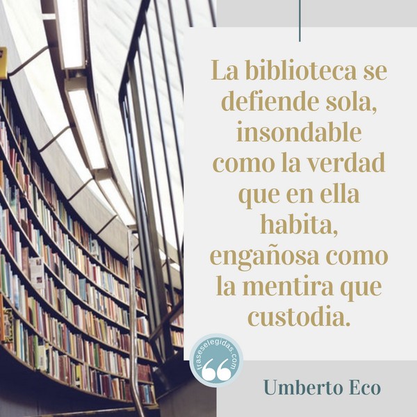 Frase de Umberto Eco: La biblioteca se defiende sola, insondable como la verdad que en ella habita, engañosa como la mentira que custodia.