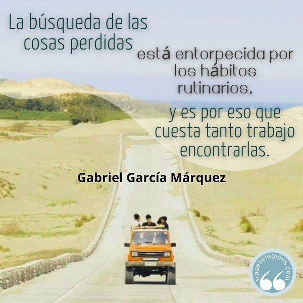 Frase de Gabriel García Márquez: La búsqueda de las cosas perdidas está entorpecida por los hábitos rutinarios, y es por eso que cuesta tanto trabajo encontrarlas.