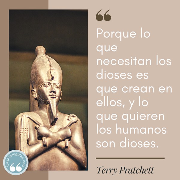 Frase de Terry Pratchett: Porque lo que necesitan los dioses es que crean en ellos, y lo que quieren los humanos son dioses.