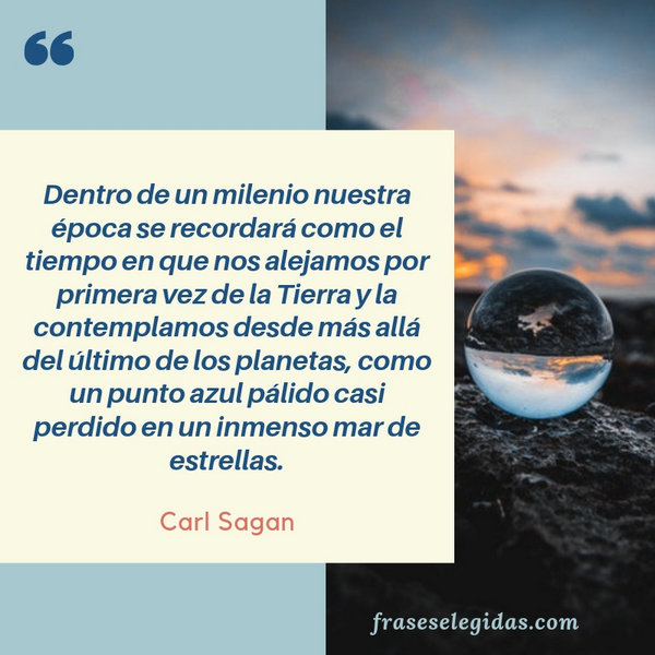 Frase de Carl Sagan: Dentro de un milenio nuestra época se recordará como el tiempo en que nos alejamos por primera vez de la Tierra y la contemplamos desde más allá del último de los planetas, como un punto azul pálido casi perdido en un inmenso mar de estrellas.
