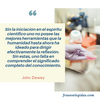 Frase de John Dewey: Sin la iniciación en el espíritu científico uno no posee las mejores herramientas que la humanidad hasta ahora ha ideado para dirigir efectivamente la reflexión. Sin estas, uno falla en comprender el significado completo del conocimiento.