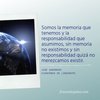 Frase de José Saramago: Somos la memoria que tenemos y la responsabilidad que asumimos, sin memoria no existimos y sin responsabilidad quizá no merezcamos existir.