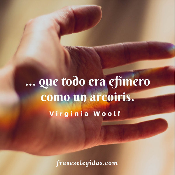 Frase de Virginia Woolf: ...que todo era efímero como un arcoíris.